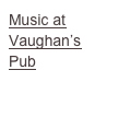 Music at 
Vaughan’s Pub